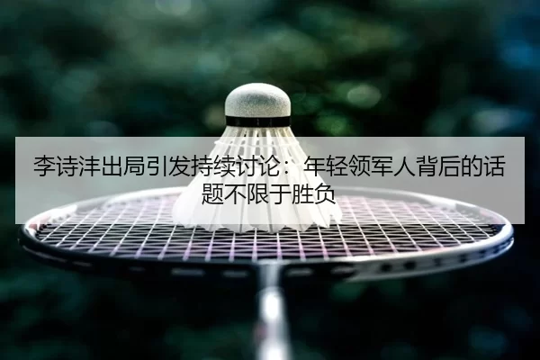 李诗沣出局引发持续讨论：年轻领军人背后的话题不限于胜负
