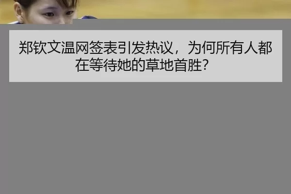 郑钦文温网签表引发热议，为何所有人都在等待她的草地首胜？